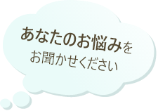 あなたのお悩みをお聞かせください